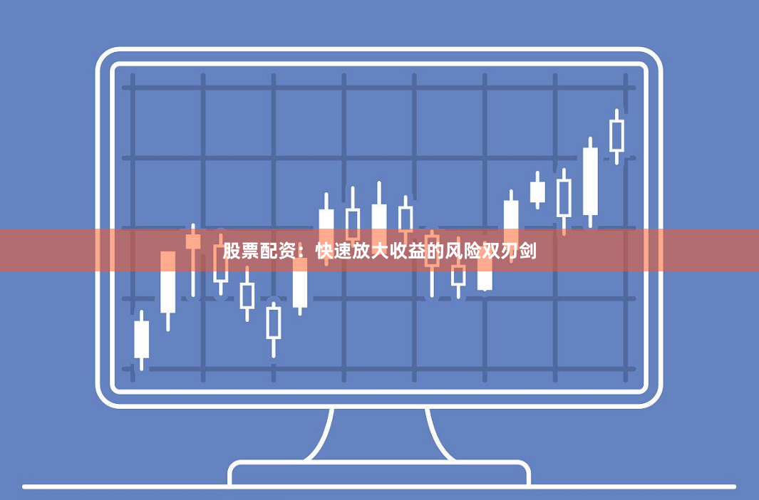 股票配资：快速放大收益的风险双刃剑