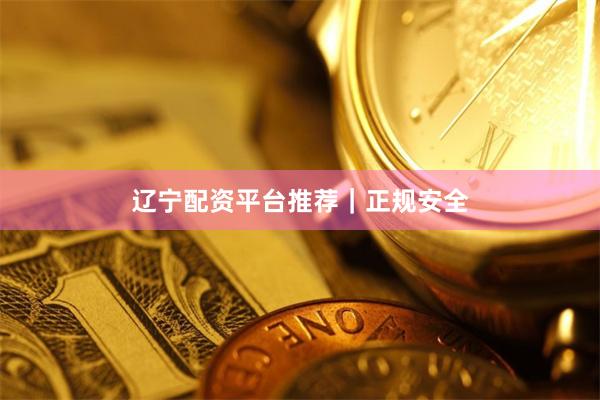 辽宁配资平台推荐｜正规安全